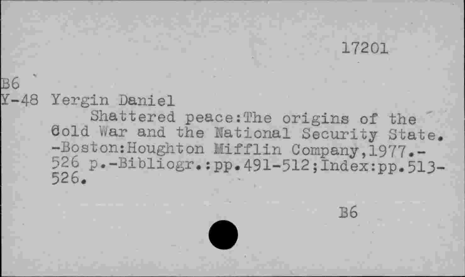 ﻿17201
B6
Y-48 Yergin Daniel
Shattered peace:The origins of the Sold War and the National Security State -Boston:Houghton Mifflin Company,1977.-526 p.-Bibliogr.:pp.491-512;Index:pp.513 526.
B6